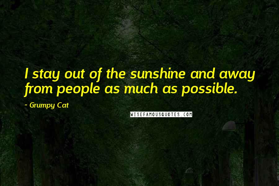 Grumpy Cat Quotes: I stay out of the sunshine and away from people as much as possible.