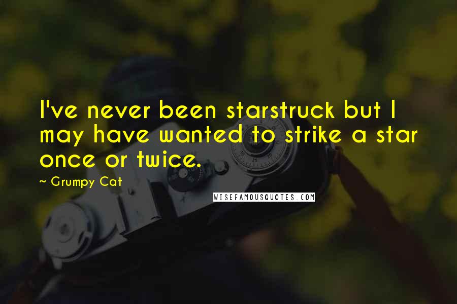 Grumpy Cat Quotes: I've never been starstruck but I may have wanted to strike a star once or twice.