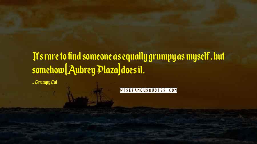 Grumpy Cat Quotes: It's rare to find someone as equally grumpy as myself, but somehow [Aubrey Plaza] does it.