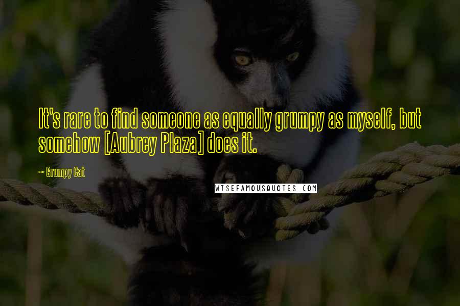 Grumpy Cat Quotes: It's rare to find someone as equally grumpy as myself, but somehow [Aubrey Plaza] does it.