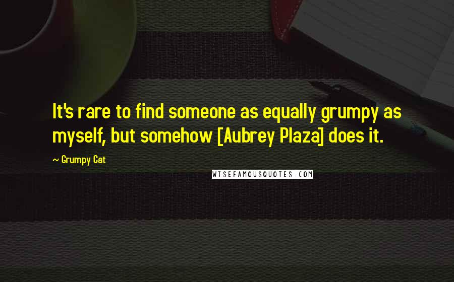 Grumpy Cat Quotes: It's rare to find someone as equally grumpy as myself, but somehow [Aubrey Plaza] does it.