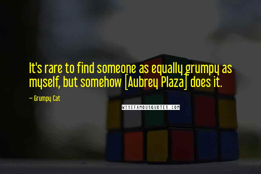 Grumpy Cat Quotes: It's rare to find someone as equally grumpy as myself, but somehow [Aubrey Plaza] does it.