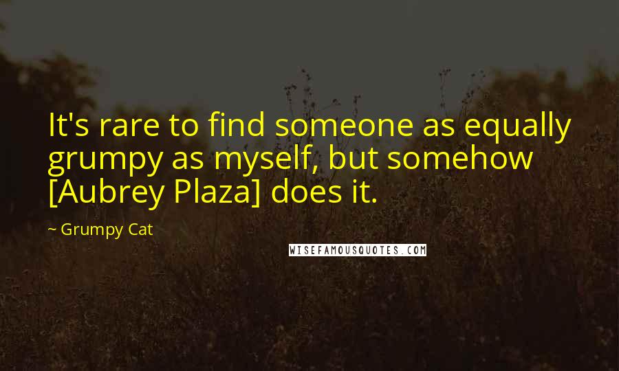 Grumpy Cat Quotes: It's rare to find someone as equally grumpy as myself, but somehow [Aubrey Plaza] does it.