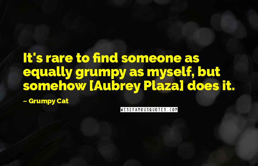 Grumpy Cat Quotes: It's rare to find someone as equally grumpy as myself, but somehow [Aubrey Plaza] does it.