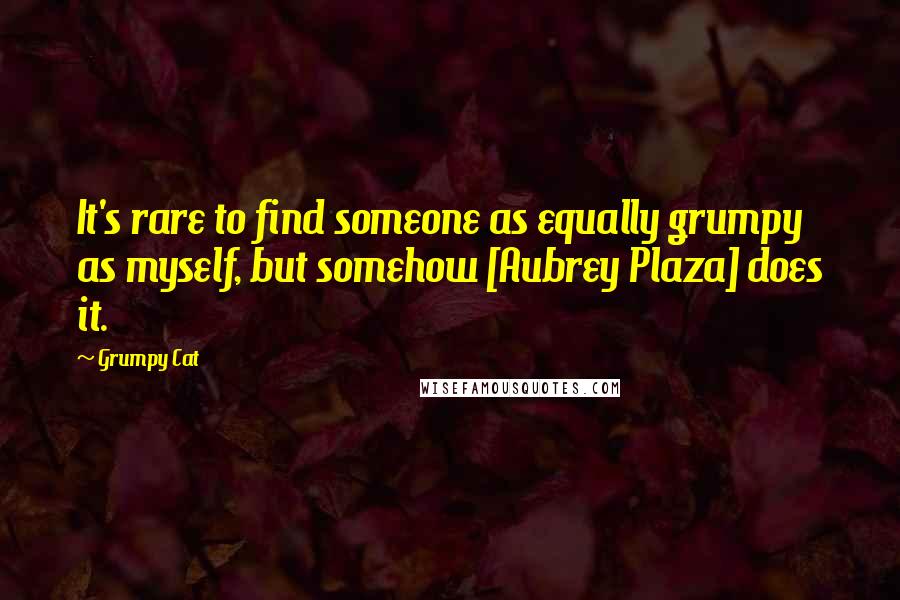 Grumpy Cat Quotes: It's rare to find someone as equally grumpy as myself, but somehow [Aubrey Plaza] does it.