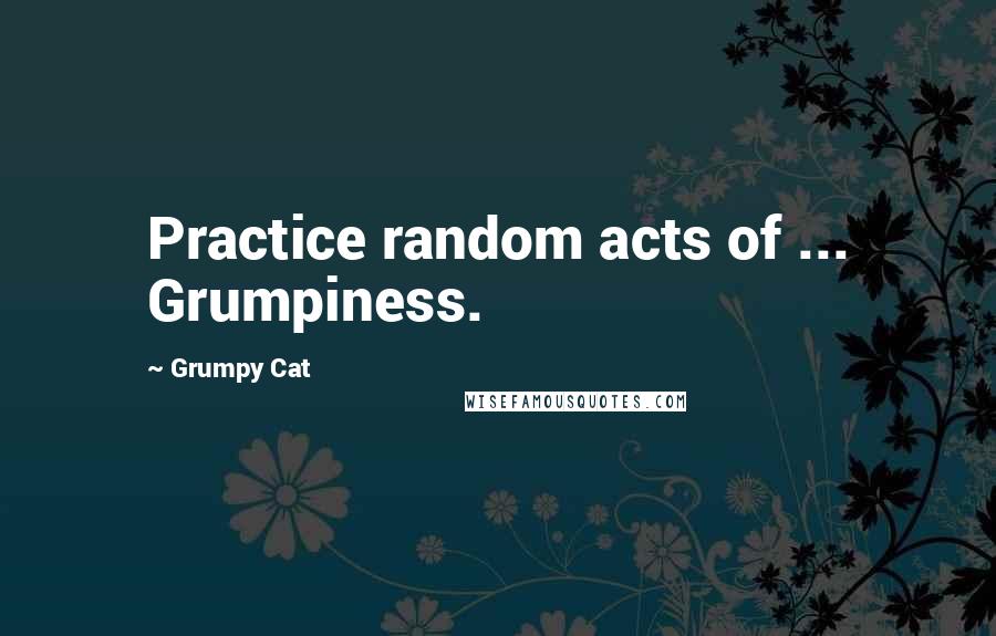 Grumpy Cat Quotes: Practice random acts of ... Grumpiness.