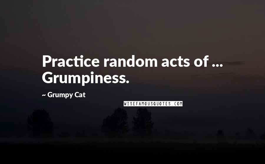 Grumpy Cat Quotes: Practice random acts of ... Grumpiness.