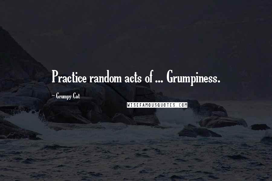 Grumpy Cat Quotes: Practice random acts of ... Grumpiness.