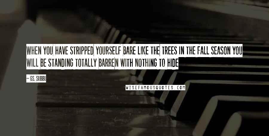 GS. Subbu Quotes: When you have stripped yourself bare like the trees in the fall season you will be standing totally barren with nothing to hide