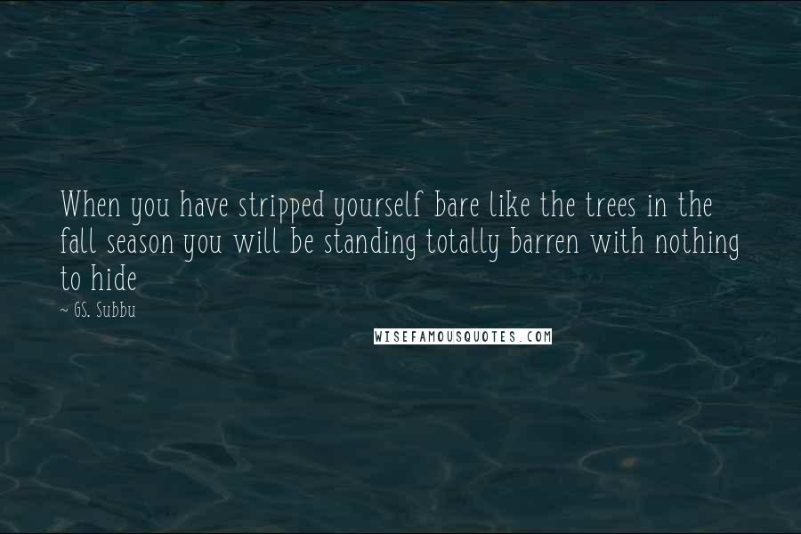 GS. Subbu Quotes: When you have stripped yourself bare like the trees in the fall season you will be standing totally barren with nothing to hide