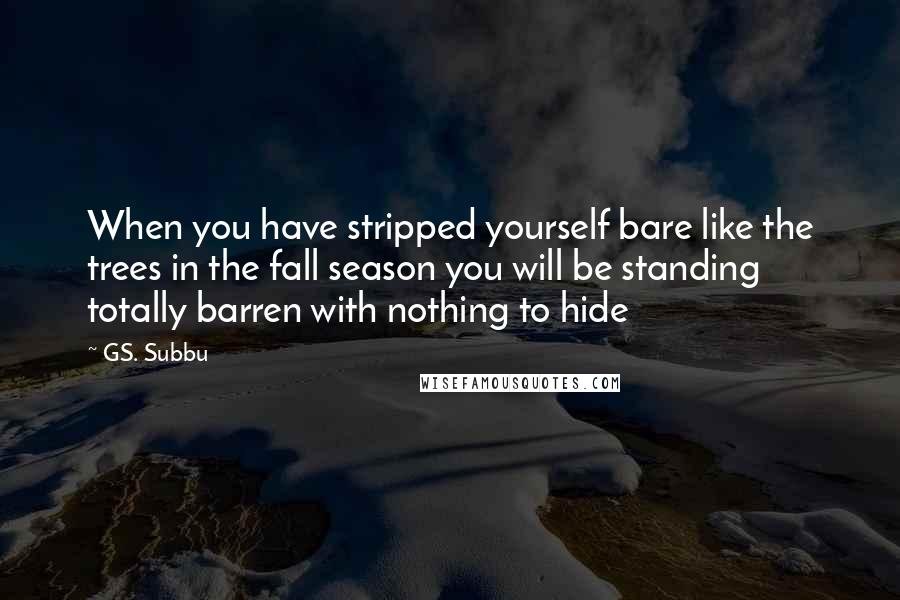 GS. Subbu Quotes: When you have stripped yourself bare like the trees in the fall season you will be standing totally barren with nothing to hide
