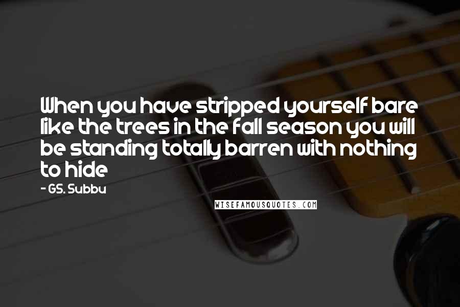 GS. Subbu Quotes: When you have stripped yourself bare like the trees in the fall season you will be standing totally barren with nothing to hide