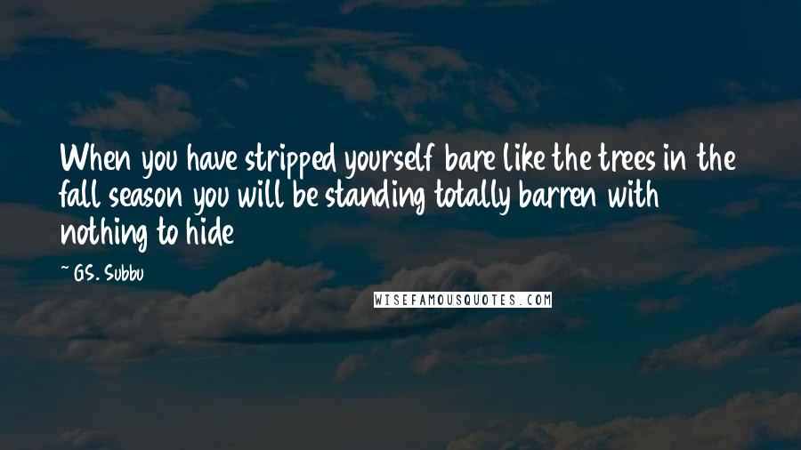 GS. Subbu Quotes: When you have stripped yourself bare like the trees in the fall season you will be standing totally barren with nothing to hide