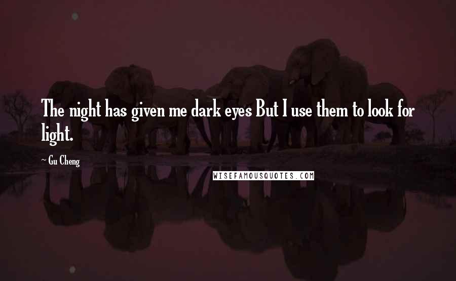Gu Cheng Quotes: The night has given me dark eyes But I use them to look for light.