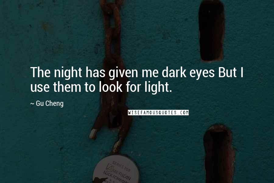 Gu Cheng Quotes: The night has given me dark eyes But I use them to look for light.