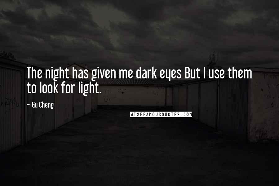 Gu Cheng Quotes: The night has given me dark eyes But I use them to look for light.