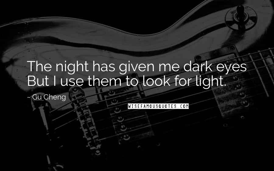 Gu Cheng Quotes: The night has given me dark eyes But I use them to look for light.