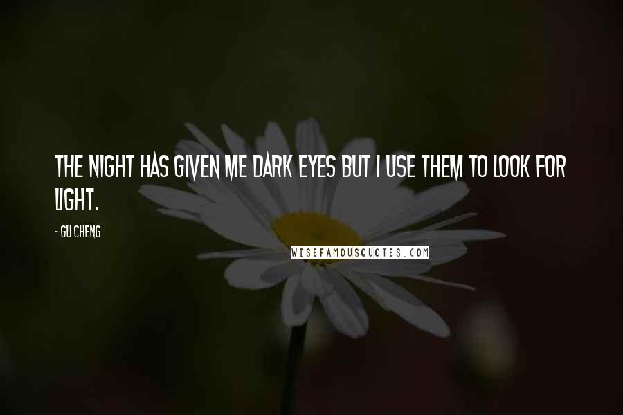 Gu Cheng Quotes: The night has given me dark eyes But I use them to look for light.