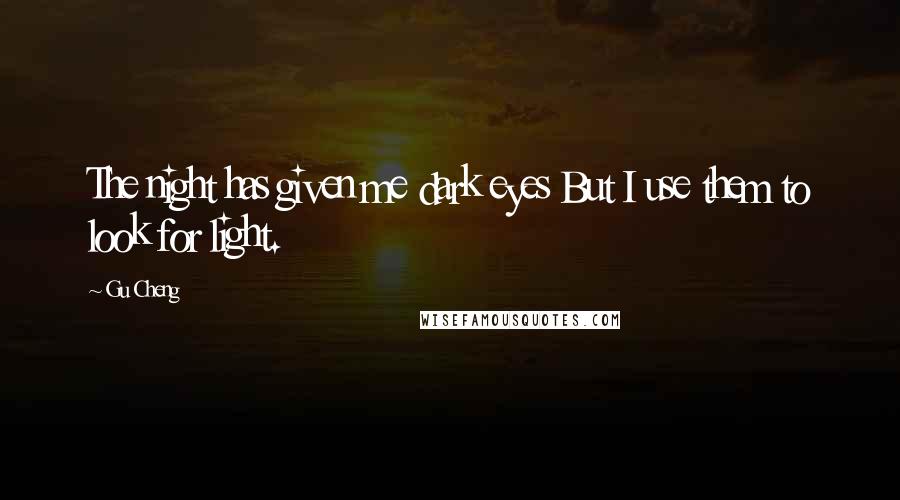 Gu Cheng Quotes: The night has given me dark eyes But I use them to look for light.
