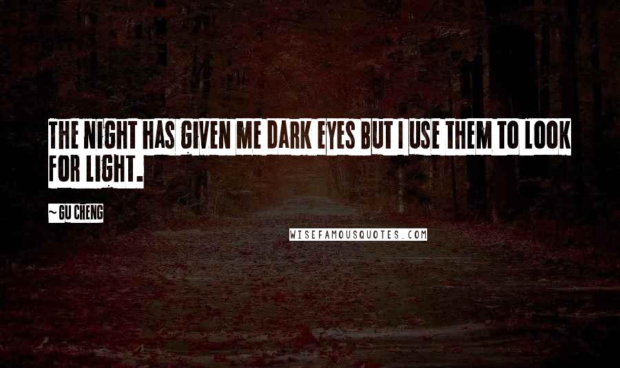 Gu Cheng Quotes: The night has given me dark eyes But I use them to look for light.