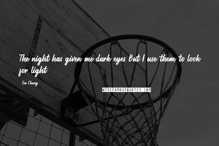 Gu Cheng Quotes: The night has given me dark eyes But I use them to look for light.