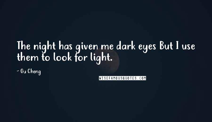 Gu Cheng Quotes: The night has given me dark eyes But I use them to look for light.