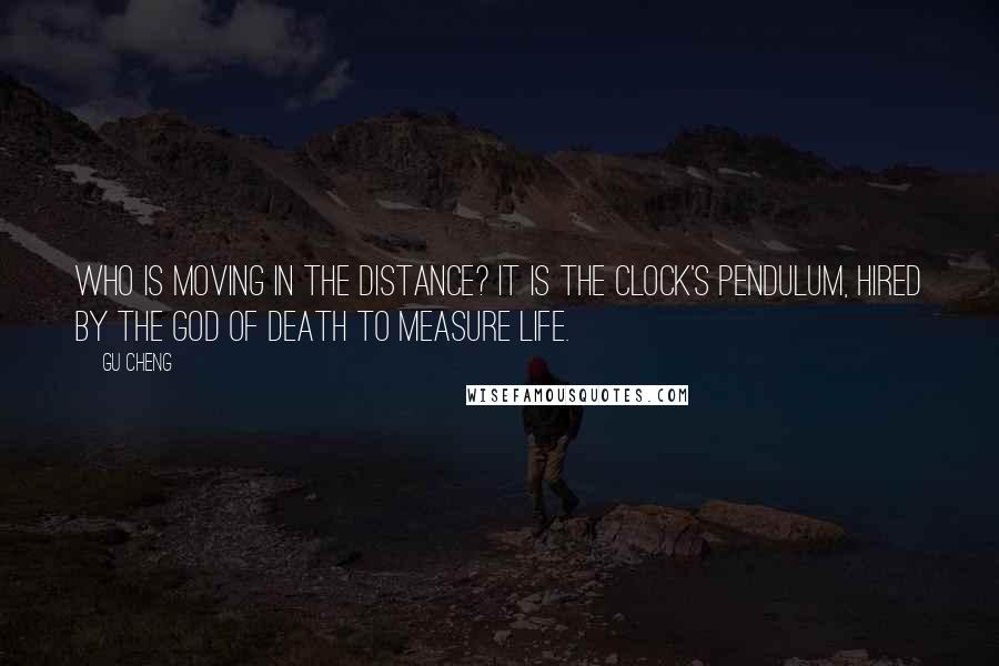 Gu Cheng Quotes: Who is moving in the distance? It is the clock's pendulum, Hired by the god of death To measure life.