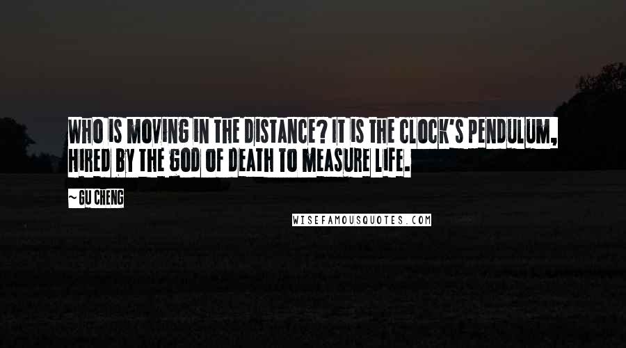 Gu Cheng Quotes: Who is moving in the distance? It is the clock's pendulum, Hired by the god of death To measure life.