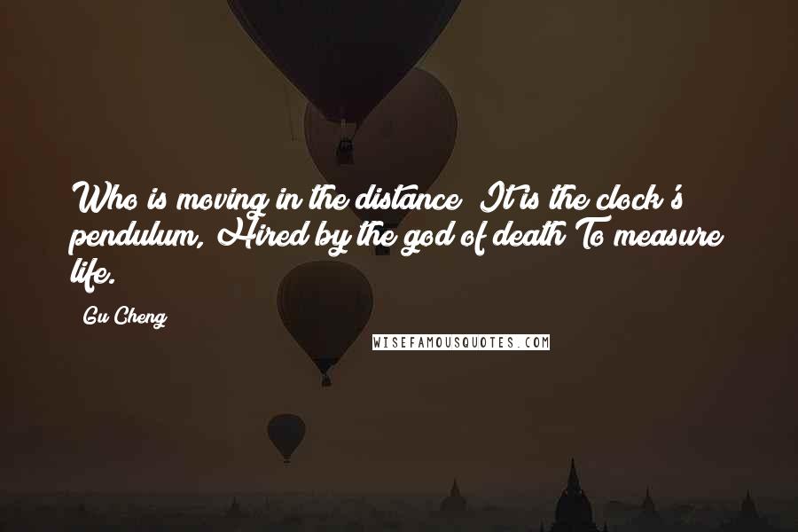 Gu Cheng Quotes: Who is moving in the distance? It is the clock's pendulum, Hired by the god of death To measure life.