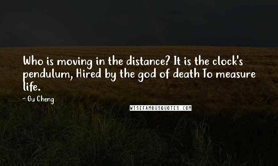Gu Cheng Quotes: Who is moving in the distance? It is the clock's pendulum, Hired by the god of death To measure life.