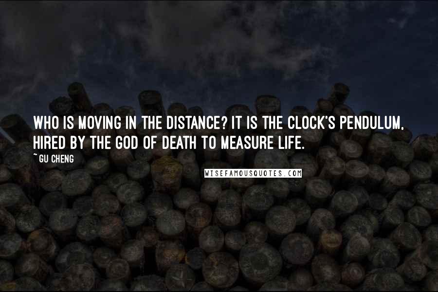 Gu Cheng Quotes: Who is moving in the distance? It is the clock's pendulum, Hired by the god of death To measure life.