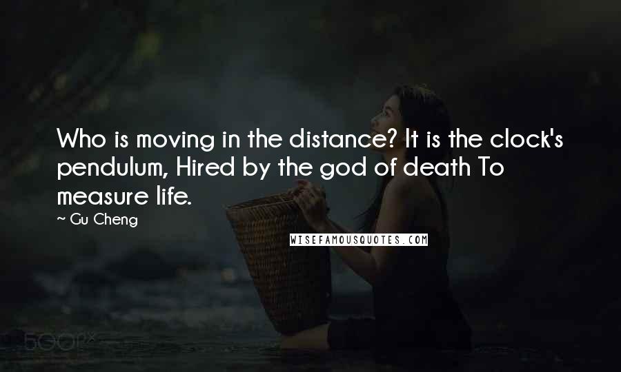 Gu Cheng Quotes: Who is moving in the distance? It is the clock's pendulum, Hired by the god of death To measure life.