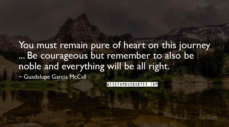 Guadalupe Garcia McCall Quotes: You must remain pure of heart on this journey ... Be courageous but remember to also be noble and everything will be all right.