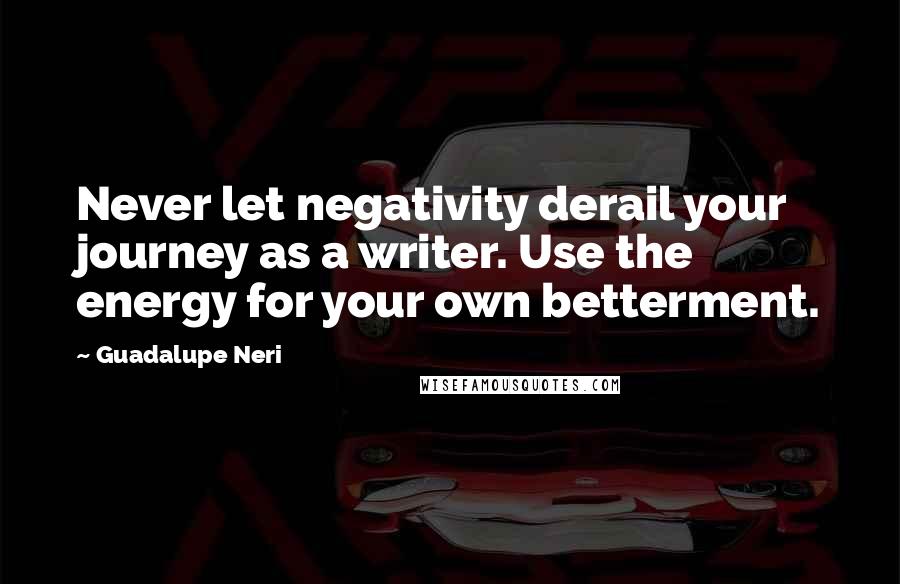 Guadalupe Neri Quotes: Never let negativity derail your journey as a writer. Use the energy for your own betterment.