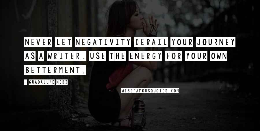 Guadalupe Neri Quotes: Never let negativity derail your journey as a writer. Use the energy for your own betterment.