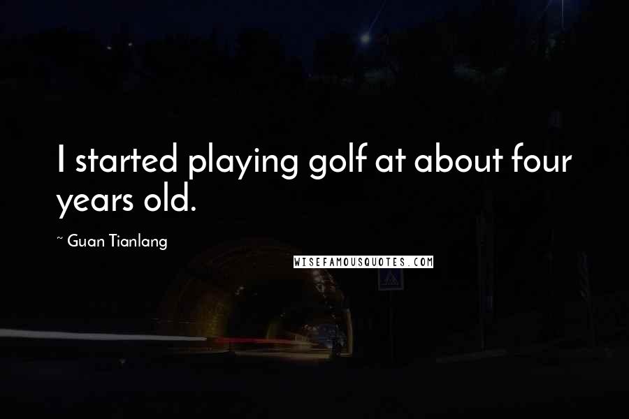 Guan Tianlang Quotes: I started playing golf at about four years old.