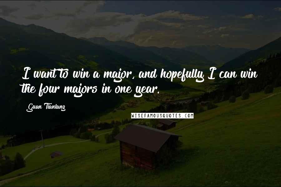 Guan Tianlang Quotes: I want to win a major, and hopefully I can win the four majors in one year.