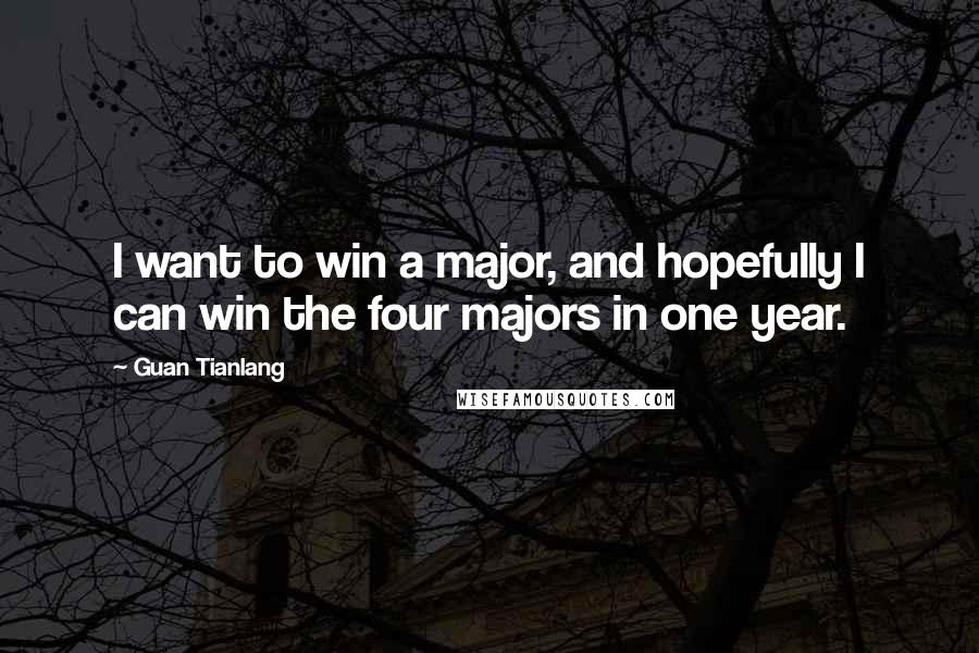 Guan Tianlang Quotes: I want to win a major, and hopefully I can win the four majors in one year.