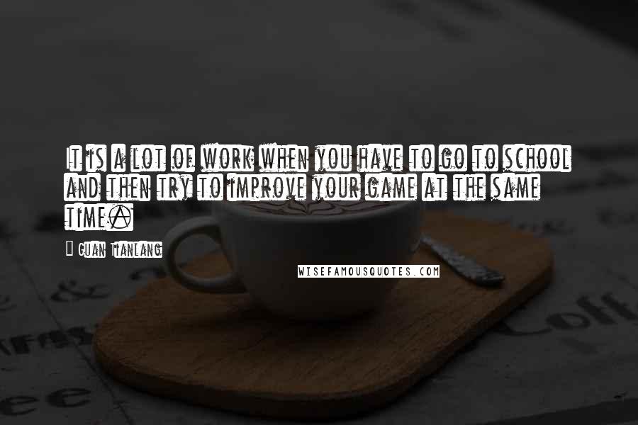 Guan Tianlang Quotes: It is a lot of work when you have to go to school and then try to improve your game at the same time.