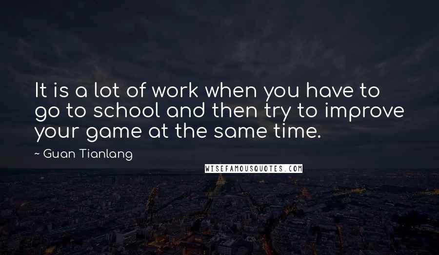 Guan Tianlang Quotes: It is a lot of work when you have to go to school and then try to improve your game at the same time.