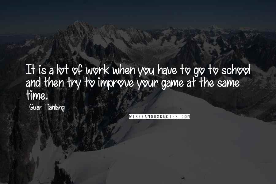 Guan Tianlang Quotes: It is a lot of work when you have to go to school and then try to improve your game at the same time.