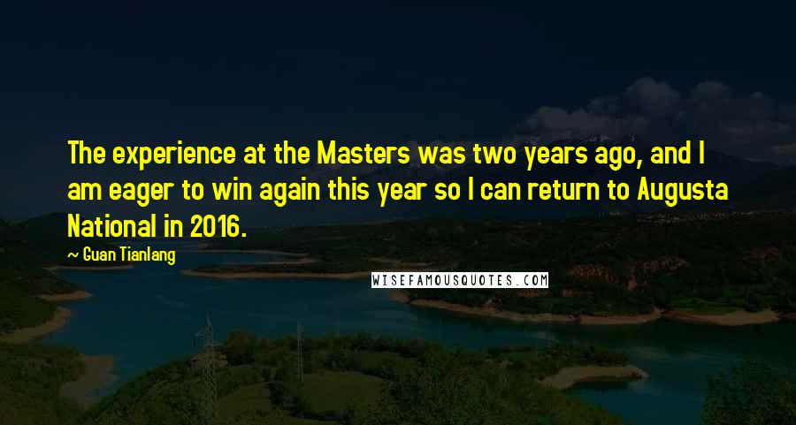 Guan Tianlang Quotes: The experience at the Masters was two years ago, and I am eager to win again this year so I can return to Augusta National in 2016.