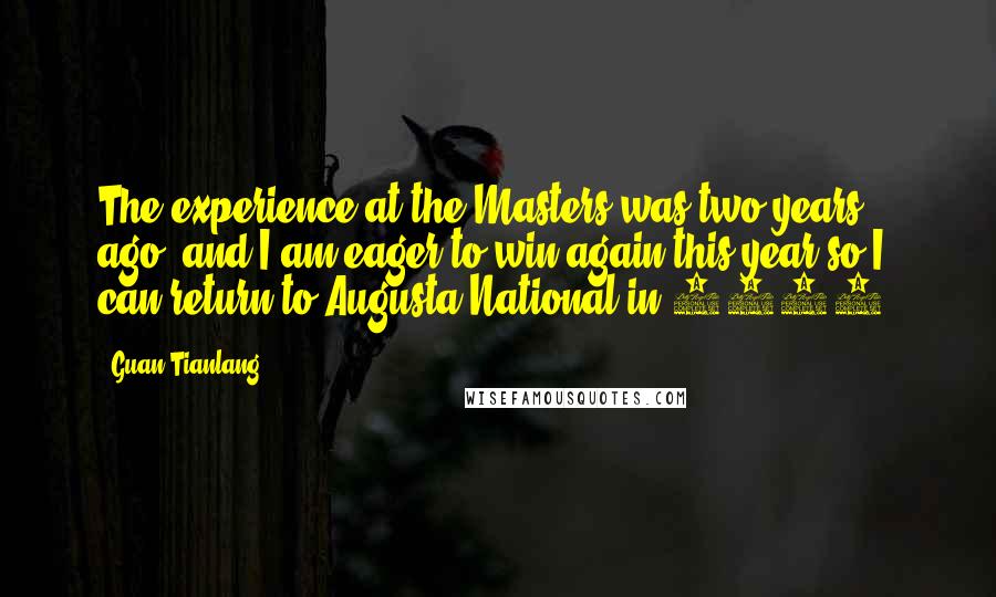 Guan Tianlang Quotes: The experience at the Masters was two years ago, and I am eager to win again this year so I can return to Augusta National in 2016.