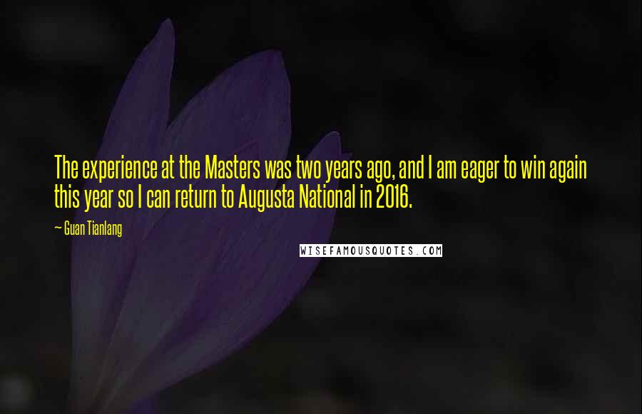 Guan Tianlang Quotes: The experience at the Masters was two years ago, and I am eager to win again this year so I can return to Augusta National in 2016.