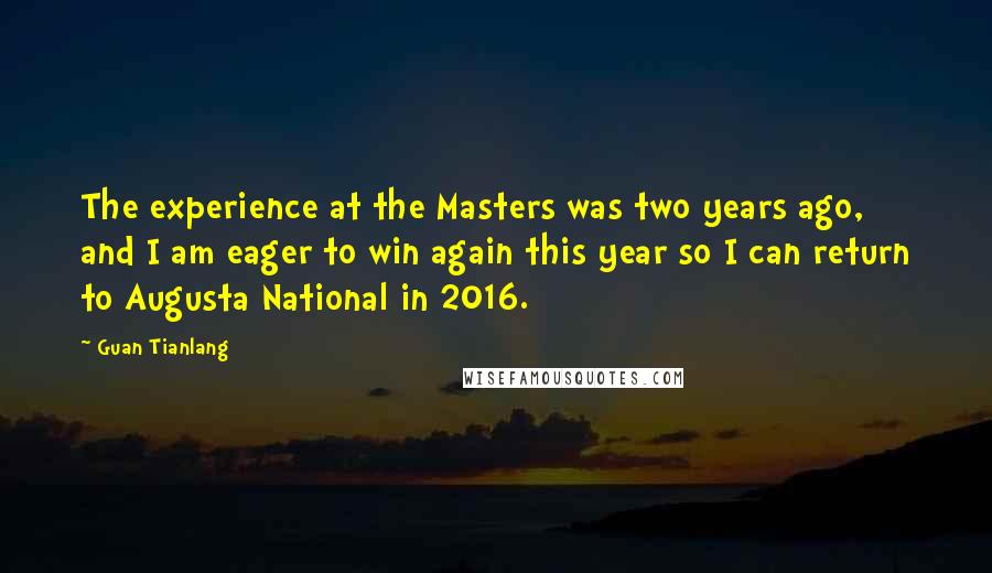 Guan Tianlang Quotes: The experience at the Masters was two years ago, and I am eager to win again this year so I can return to Augusta National in 2016.
