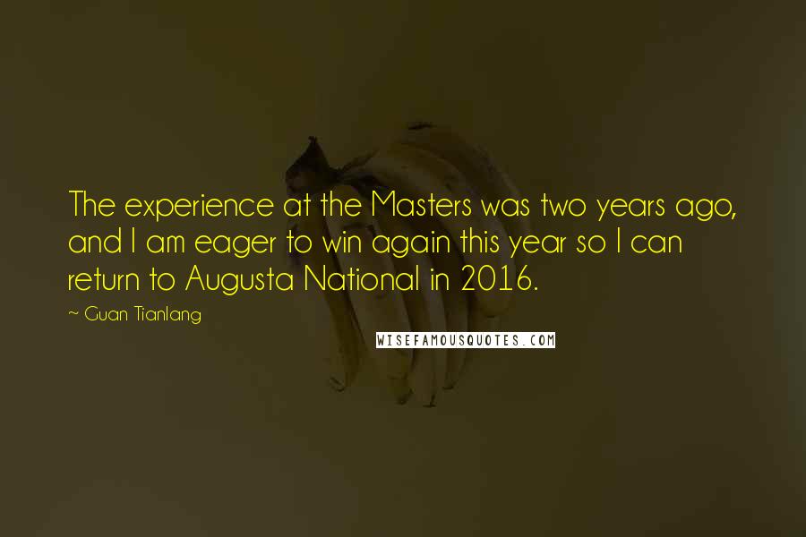 Guan Tianlang Quotes: The experience at the Masters was two years ago, and I am eager to win again this year so I can return to Augusta National in 2016.