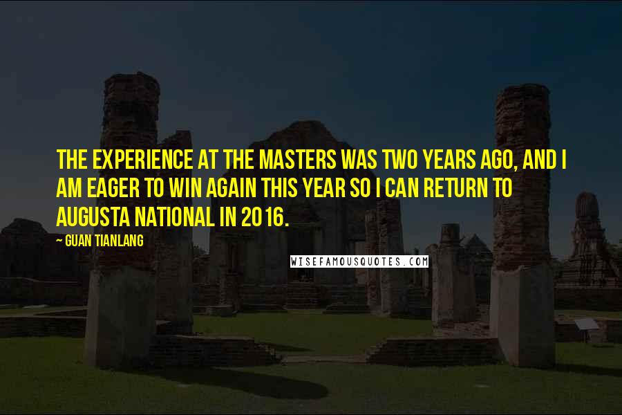 Guan Tianlang Quotes: The experience at the Masters was two years ago, and I am eager to win again this year so I can return to Augusta National in 2016.