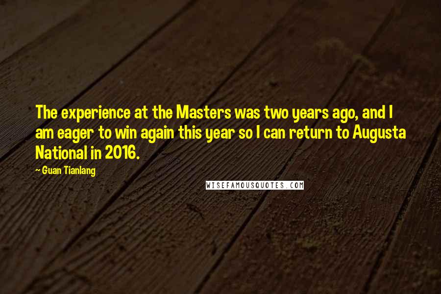 Guan Tianlang Quotes: The experience at the Masters was two years ago, and I am eager to win again this year so I can return to Augusta National in 2016.