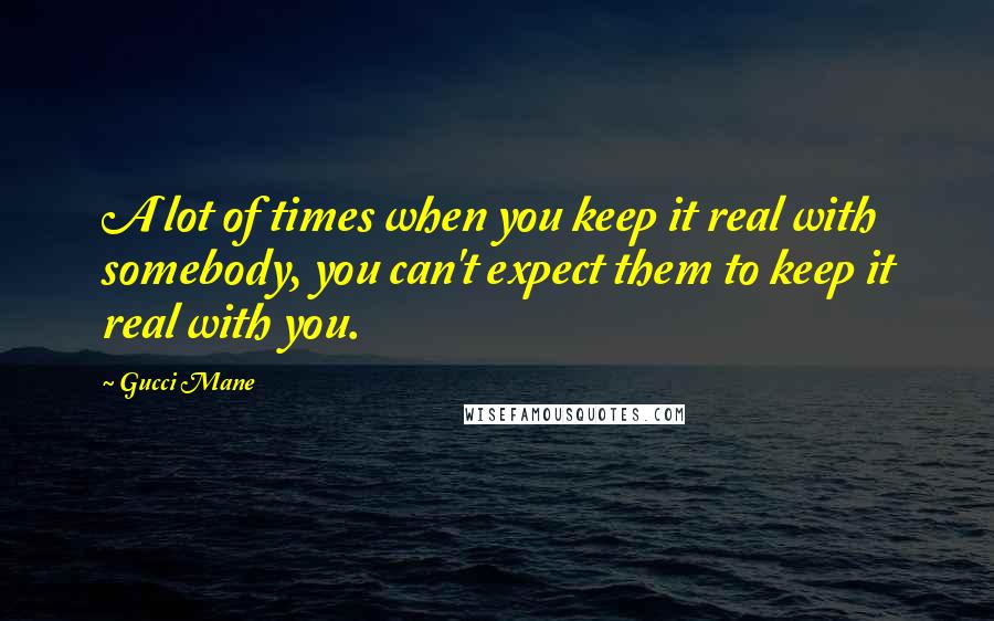 Gucci Mane Quotes: A lot of times when you keep it real with somebody, you can't expect them to keep it real with you.