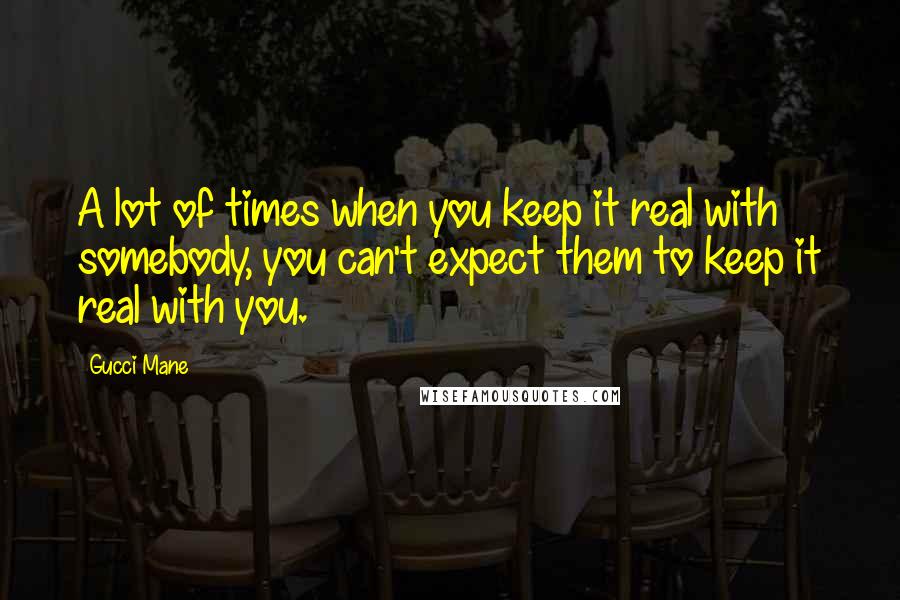 Gucci Mane Quotes: A lot of times when you keep it real with somebody, you can't expect them to keep it real with you.